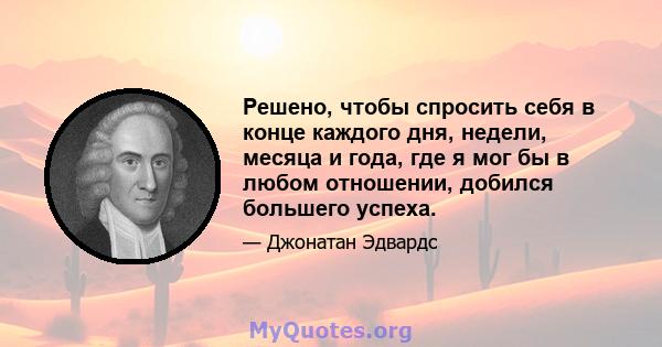 Решено, чтобы спросить себя в конце каждого дня, недели, месяца и года, где я мог бы в любом отношении, добился большего успеха.