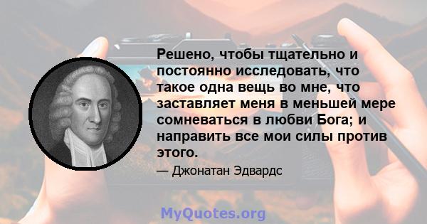 Решено, чтобы тщательно и постоянно исследовать, что такое одна вещь во мне, что заставляет меня в меньшей мере сомневаться в любви Бога; и направить все мои силы против этого.