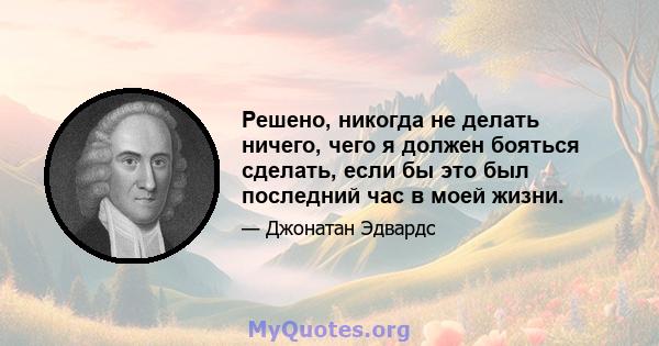 Решено, никогда не делать ничего, чего я должен бояться сделать, если бы это был последний час в моей жизни.