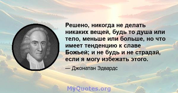 Решено, никогда не делать никаких вещей, будь то душа или тело, меньше или больше, но что имеет тенденцию к славе Божьей; и не будь и не страдай, если я могу избежать этого.