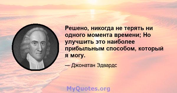 Решено, никогда не терять ни одного момента времени; Но улучшить это наиболее прибыльным способом, который я могу.