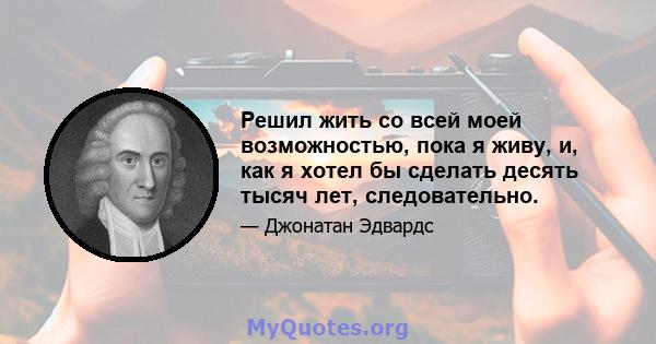 Решил жить со всей моей возможностью, пока я живу, и, как я хотел бы сделать десять тысяч лет, следовательно.