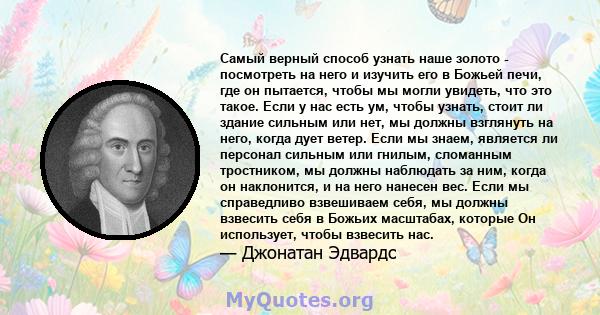 Самый верный способ узнать наше золото - посмотреть на него и изучить его в Божьей печи, где он пытается, чтобы мы могли увидеть, что это такое. Если у нас есть ум, чтобы узнать, стоит ли здание сильным или нет, мы