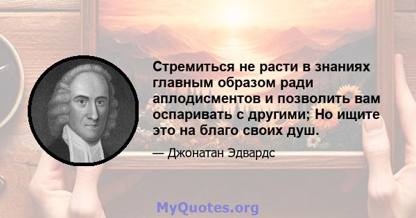 Стремиться не расти в знаниях главным образом ради аплодисментов и позволить вам оспаривать с другими; Но ищите это на благо своих душ.