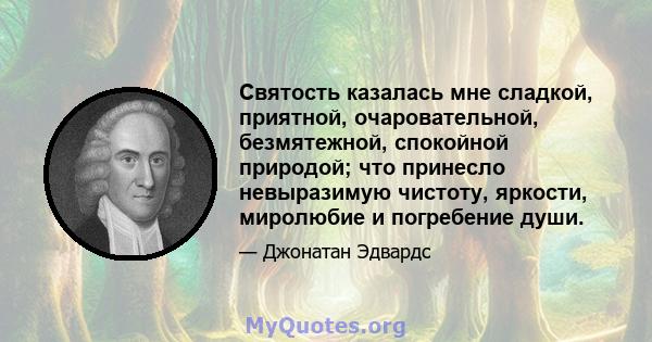 Святость казалась мне сладкой, приятной, очаровательной, безмятежной, спокойной природой; что принесло невыразимую чистоту, яркости, миролюбие и погребение души.