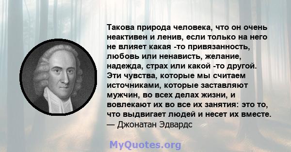 Такова природа человека, что он очень неактивен и ленив, если только на него не влияет какая -то привязанность, любовь или ненависть, желание, надежда, страх или какой -то другой. Эти чувства, которые мы считаем