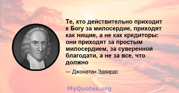 Те, кто действительно приходит к Богу за милосердие, приходят как нищие, а не как кредиторы: они приходят за простым милосердием, за суверенной благодати, а не за все, что должно