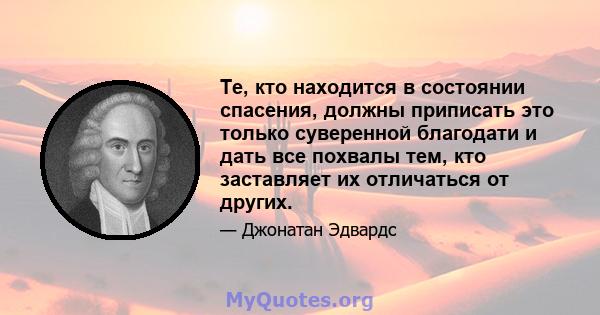 Те, кто находится в состоянии спасения, должны приписать это только суверенной благодати и дать все похвалы тем, кто заставляет их отличаться от других.