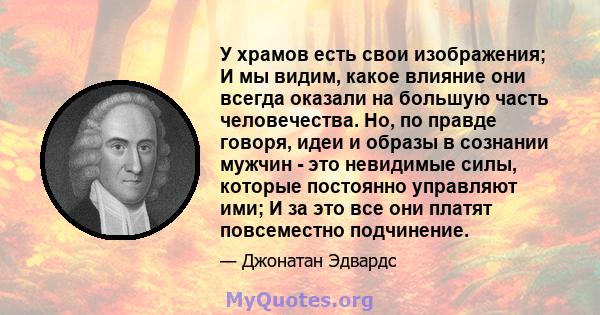 У храмов есть свои изображения; И мы видим, какое влияние они всегда оказали на большую часть человечества. Но, по правде говоря, идеи и образы в сознании мужчин - это невидимые силы, которые постоянно управляют ими; И