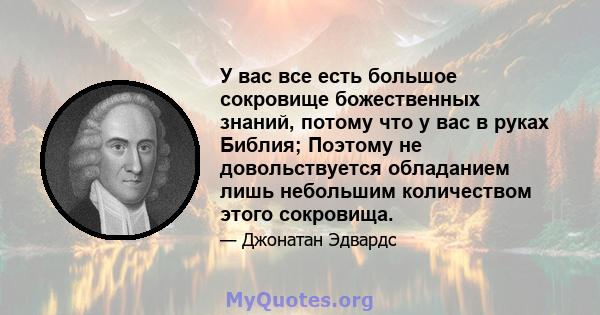 У вас все есть большое сокровище божественных знаний, потому что у вас в руках Библия; Поэтому не довольствуется обладанием лишь небольшим количеством этого сокровища.