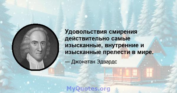 Удовольствия смирения действительно самые изысканные, внутренние и изысканные прелести в мире.