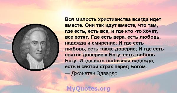 Вся милость христианства всегда идет вместе. Они так идут вместе, что там, где есть, есть все, и где кто -то хочет, все хотят. Где есть вера, есть любовь, надежда и смирение; И где есть любовь, есть также доверие; И где 