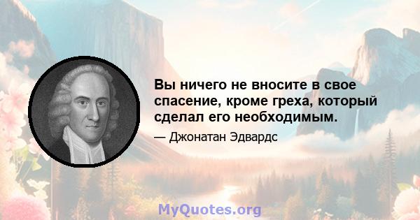 Вы ничего не вносите в свое спасение, кроме греха, который сделал его необходимым.