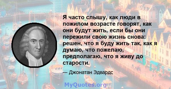 Я часто слышу, как люди в пожилом возрасте говорят, как они будут жить, если бы они пережили свою жизнь снова: решен, что я буду жить так, как я думаю, что пожелаю, предполагаю, что я живу до старости.