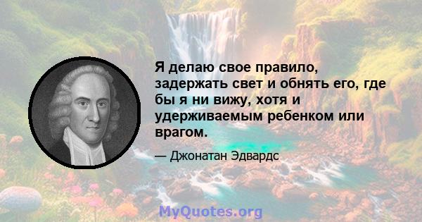 Я делаю свое правило, задержать свет и обнять его, где бы я ни вижу, хотя и удерживаемым ребенком или врагом.