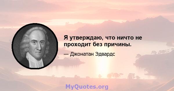 Я утверждаю, что ничто не проходит без причины.