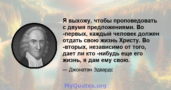 Я выхожу, чтобы проповедовать с двумя предложениями. Во -первых, каждый человек должен отдать свою жизнь Христу. Во -вторых, независимо от того, дает ли кто -нибудь еще его жизнь, я дам ему свою.