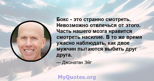 Бокс - это странно смотреть. Невозможно отвлечься от этого. Часть нашего мозга нравится смотреть насилие. В то же время ужасно наблюдать, как двое мужчин пытаются выбить друг друга.