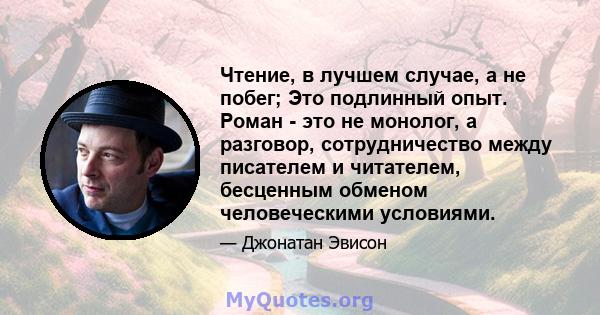 Чтение, в лучшем случае, а не побег; Это подлинный опыт. Роман - это не монолог, а разговор, сотрудничество между писателем и читателем, бесценным обменом человеческими условиями.