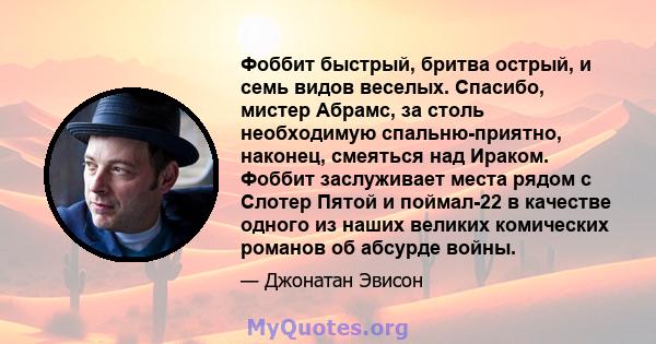 Фоббит быстрый, бритва острый, и семь видов веселых. Спасибо, мистер Абрамс, за столь необходимую спальню-приятно, наконец, смеяться над Ираком. Фоббит заслуживает места рядом с Слотер Пятой и поймал-22 в качестве