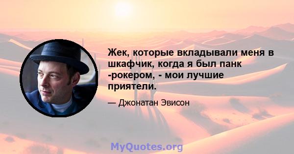 Жек, которые вкладывали меня в шкафчик, когда я был панк -рокером, - мои лучшие приятели.