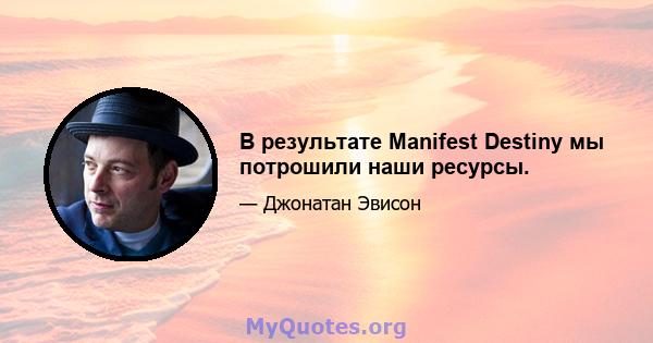 В результате Manifest Destiny мы потрошили наши ресурсы.