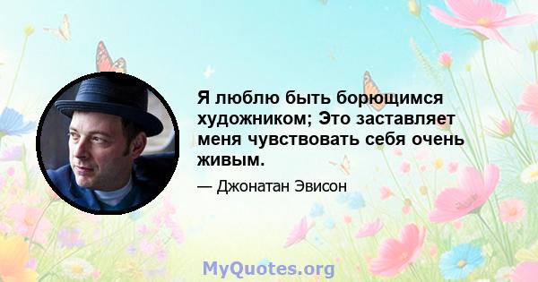 Я люблю быть борющимся художником; Это заставляет меня чувствовать себя очень живым.