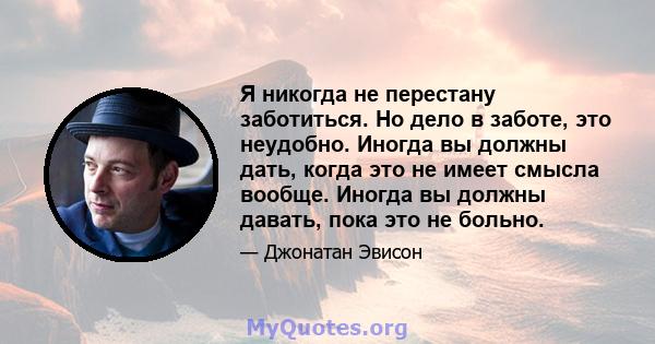 Я никогда не перестану заботиться. Но дело в заботе, это неудобно. Иногда вы должны дать, когда это не имеет смысла вообще. Иногда вы должны давать, пока это не больно.