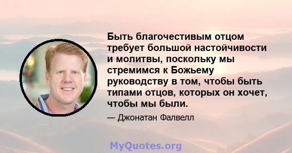 Быть благочестивым отцом требует большой настойчивости и молитвы, поскольку мы стремимся к Божьему руководству в том, чтобы быть типами отцов, которых он хочет, чтобы мы были.