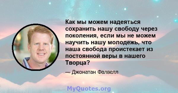 Как мы можем надеяться сохранить нашу свободу через поколения, если мы не можем научить нашу молодежь, что наша свобода проистекает из постоянной веры в нашего Творца?