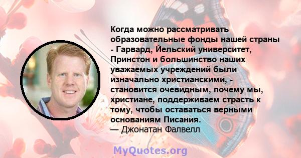 Когда можно рассматривать образовательные фонды нашей страны - Гарвард, Йельский университет, Принстон и большинство наших уважаемых учреждений были изначально христианскими, - становится очевидным, почему мы,