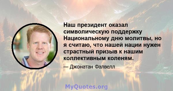 Наш президент оказал символическую поддержку Национальному дню молитвы, но я считаю, что нашей нации нужен страстный призыв к нашим коллективным коленям.