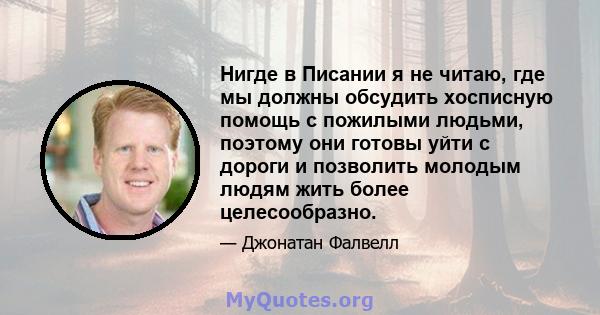 Нигде в Писании я не читаю, где мы должны обсудить хосписную помощь с пожилыми людьми, поэтому они готовы уйти с дороги и позволить молодым людям жить более целесообразно.