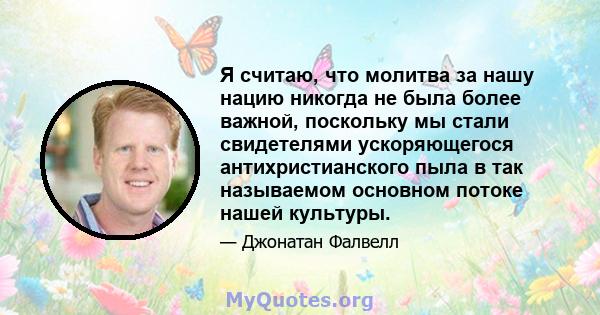 Я считаю, что молитва за нашу нацию никогда не была более важной, поскольку мы стали свидетелями ускоряющегося антихристианского пыла в так называемом основном потоке нашей культуры.