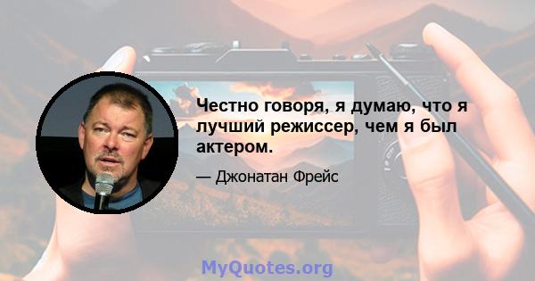 Честно говоря, я думаю, что я лучший режиссер, чем я был актером.