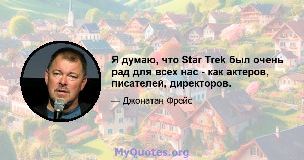 Я думаю, что Star Trek был очень рад для всех нас - как актеров, писателей, директоров.