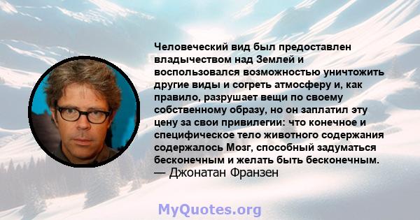 Человеческий вид был предоставлен владычеством над Землей и воспользовался возможностью уничтожить другие виды и согреть атмосферу и, как правило, разрушает вещи по своему собственному образу, но он заплатил эту цену за 