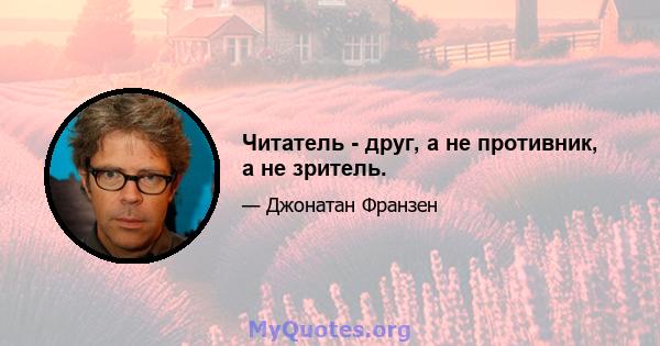 Читатель - друг, а не противник, а не зритель.