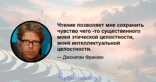 Чтение позволяет мне сохранить чувство чего -то существенного моей этической целостности, моей интеллектуальной целостности.