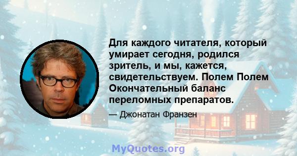 Для каждого читателя, который умирает сегодня, родился зритель, и мы, кажется, свидетельствуем. Полем Полем Окончательный баланс переломных препаратов.