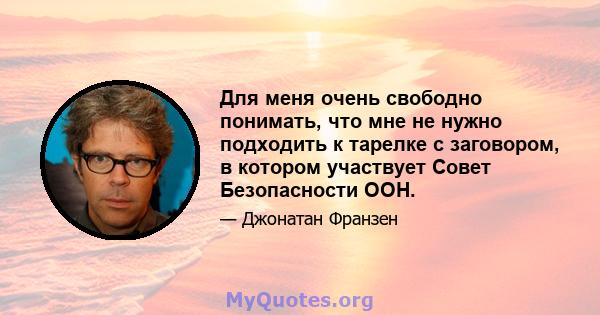 Для меня очень свободно понимать, что мне не нужно подходить к тарелке с заговором, в котором участвует Совет Безопасности ООН.