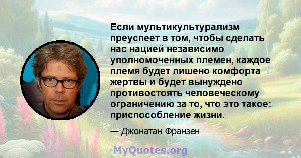 Если мультикультурализм преуспеет в том, чтобы сделать нас нацией независимо уполномоченных племен, каждое племя будет лишено комфорта жертвы и будет вынуждено противостоять человеческому ограничению за то, что это