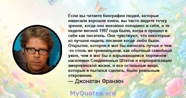 Если вы читаете биографии людей, которые написали хорошие книги, вы часто видите точку зрения, когда они внезапно попадают в себя, и те недели весной 1997 года были, когда я пришел в себя как писатель. Они чувствуют,