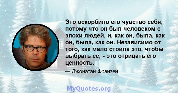 Это оскорбило его чувство себя, потому что он был человеком с эпохи людей, и, как он, была, как он, была, как он. Независимо от того, как мало стоила это, чтобы выбрать ее, - это отрицать его ценность.