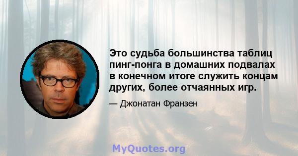 Это судьба большинства таблиц пинг-понга в домашних подвалах в конечном итоге служить концам других, более отчаянных игр.