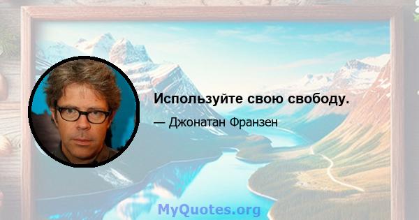 Используйте свою свободу.