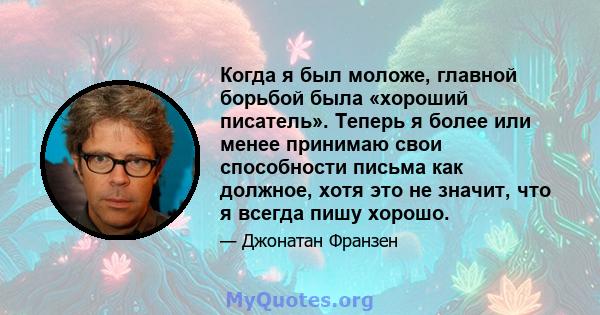 Когда я был моложе, главной борьбой была «хороший писатель». Теперь я более или менее принимаю свои способности письма как должное, хотя это не значит, что я всегда пишу хорошо.