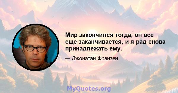 Мир закончился тогда, он все еще заканчивается, и я рад снова принадлежать ему.