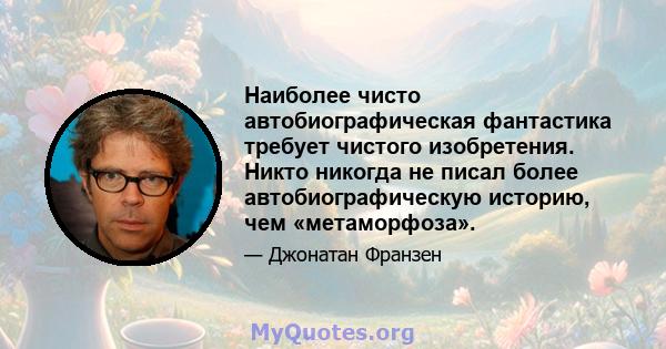 Наиболее чисто автобиографическая фантастика требует чистого изобретения. Никто никогда не писал более автобиографическую историю, чем «метаморфоза».