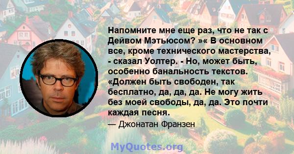 Напомните мне еще раз, что не так с Дейвом Мэтьюсом? »« В основном все, кроме технического мастерства, - сказал Уолтер. - Но, может быть, особенно банальность текстов. «Должен быть свободен, так бесплатно, да, да, да.